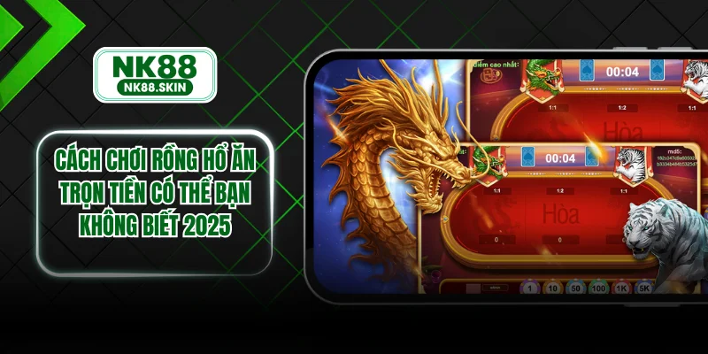 Cách Chơi Rồng Hổ Ăn Trọn Tiền Có Thể Bạn Không Biết 2025